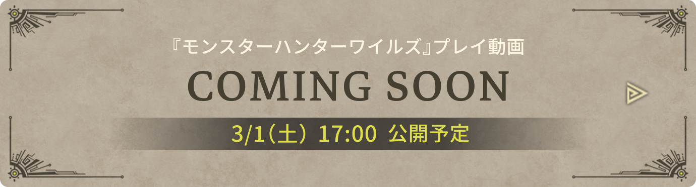 『モンスターハンターワイルズ』プレイ動画 COMING SOON 3/1(土) 17:00 公開予定